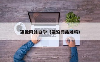 西双版纳建设网站自学（建设网站难吗）