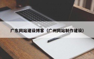 西双版纳广东网站建设博客（广州网站制作建设）