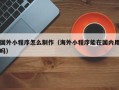西双版纳国外小程序怎么制作（海外小程序能在国内用吗）