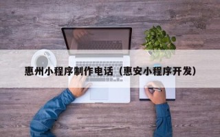 西双版纳惠州小程序制作电话（惠安小程序开发）