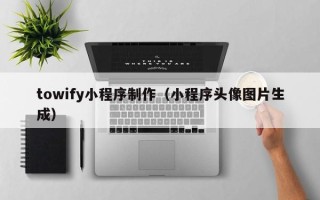 西双版纳towify小程序制作（小程序头像图片生成）