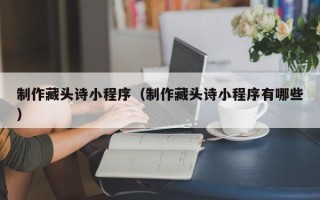 西双版纳制作藏头诗小程序（制作藏头诗小程序有哪些）