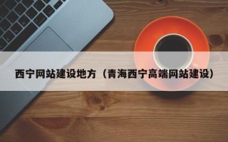 西双版纳西宁网站建设地方（青海西宁高端网站建设）