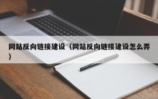 西双版纳网站反向链接建设（网站反向链接建设怎么弄）